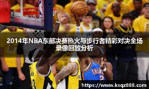 2014年NBA东部决赛热火与步行者精彩对决全场录像回放分析