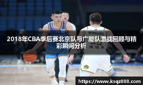 2018年CBA季后赛北京队与广厦队激战回顾与精彩瞬间分析