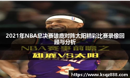 2021年NBA总决赛雄鹿对阵太阳精彩比赛录像回顾与分析