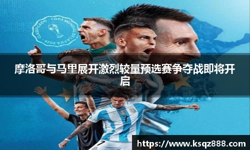 摩洛哥与马里展开激烈较量预选赛争夺战即将开启