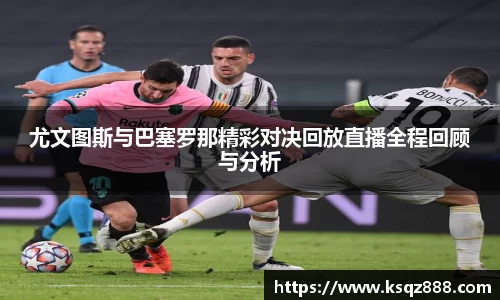 尤文图斯与巴塞罗那精彩对决回放直播全程回顾与分析