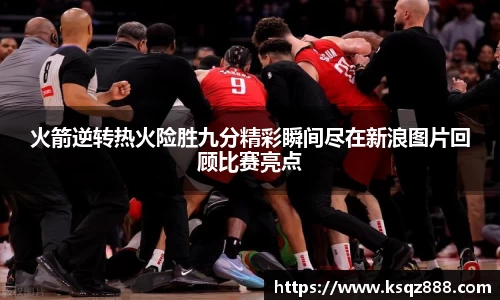 火箭逆转热火险胜九分精彩瞬间尽在新浪图片回顾比赛亮点
